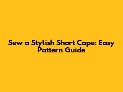 Sew a Stylish Short Cape: Easy Pattern Guide