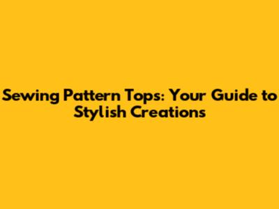 Sewing Pattern Tops: Your Guide to Stylish Creations