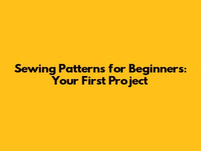 Sewing Patterns for Beginners: Your First Project