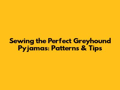 Sewing the Perfect Greyhound Pyjamas: Patterns & Tips