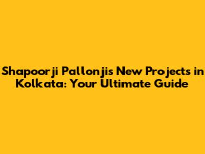 Shapoorji Pallonji's New Projects in Kolkata: Your Ultimate Guide