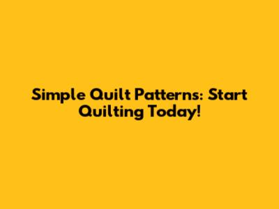 Simple Quilt Patterns: Start Quilting Today!