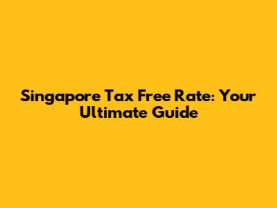 Singapore Tax Free Rate: Your Ultimate Guide