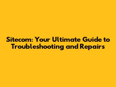 Sitecom: Your Ultimate Guide to Troubleshooting and Repairs