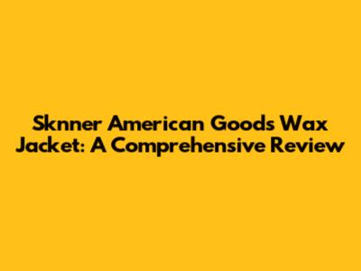 Sknner American Goods Wax Jacket: A Comprehensive Review