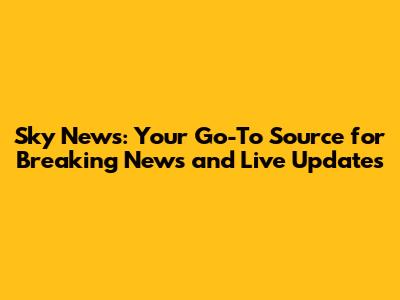 Sky News: Your Go-To Source for Breaking News and Live Updates