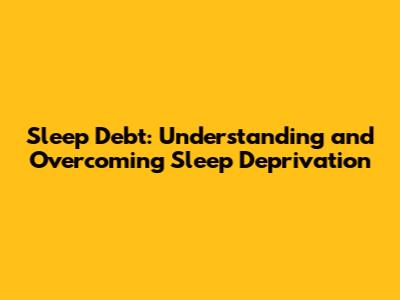 Sleep Debt: Understanding and Overcoming Sleep Deprivation