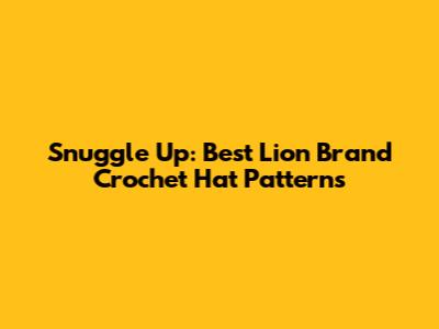 Snuggle Up: Best Lion Brand Crochet Hat Patterns