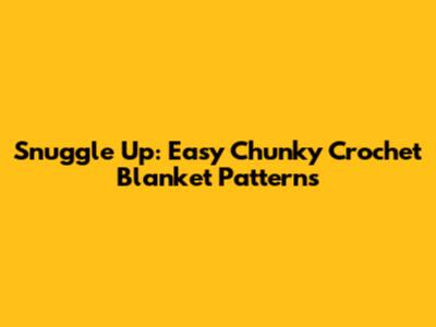Snuggle Up: Easy Chunky Crochet Blanket Patterns