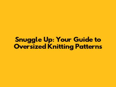 Snuggle Up: Your Guide to Oversized Knitting Patterns