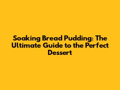 Soaking Bread Pudding: The Ultimate Guide to the Perfect Dessert