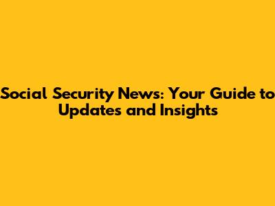 Social Security News: Your Guide to Updates and Insights
