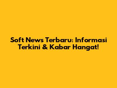 Soft News Terbaru: Informasi Terkini & Kabar Hangat!