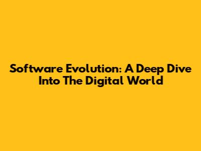 Software Evolution: A Deep Dive Into The Digital World