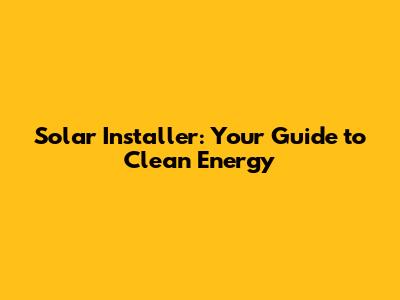 Solar Installer: Your Guide to Clean Energy