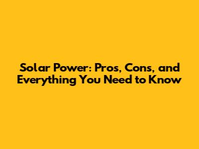 Solar Power: Pros, Cons, and Everything You Need to Know