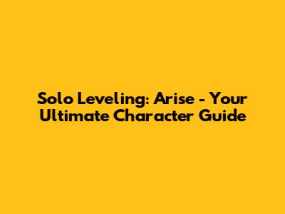 Solo Leveling: Arise - Your Ultimate Character Guide