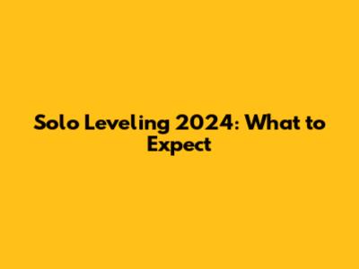 Solo Leveling 2024: What to Expect