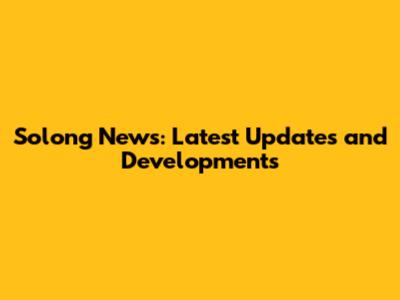 Solong News: Latest Updates and Developments