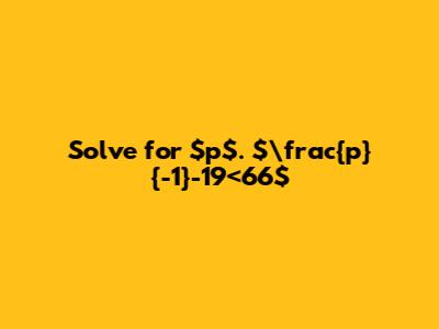 Solve for $p$. $\frac{p}{-1}-19<66$