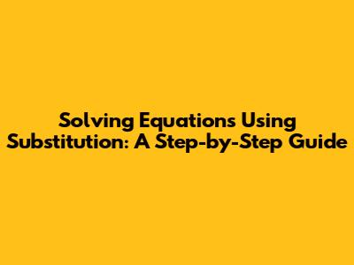 Solving Equations Using Substitution: A Step-by-Step Guide