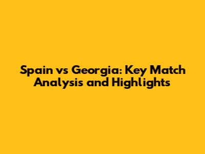 Spain vs Georgia: Key Match Analysis and Highlights