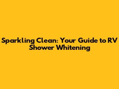 Sparkling Clean: Your Guide to RV Shower Whitening