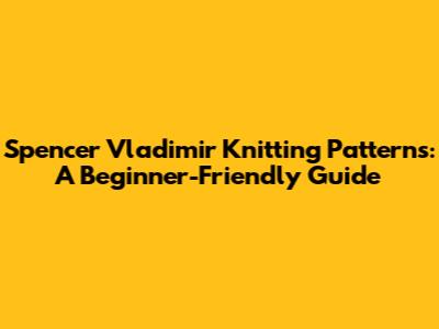 Spencer Vladimir Knitting Patterns: A Beginner-Friendly Guide