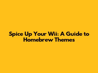 Spice Up Your Wii: A Guide to Homebrew Themes
