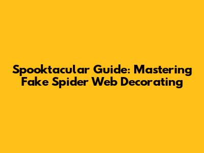 Spooktacular Guide: Mastering Fake Spider Web Decorating