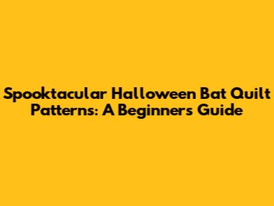 Spooktacular Halloween Bat Quilt Patterns: A Beginner's Guide