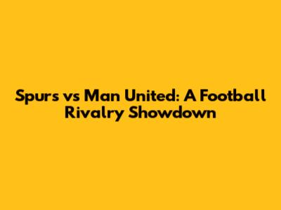 Spurs vs Man United: A Football Rivalry Showdown