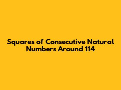 Squares of Consecutive Natural Numbers Around 114