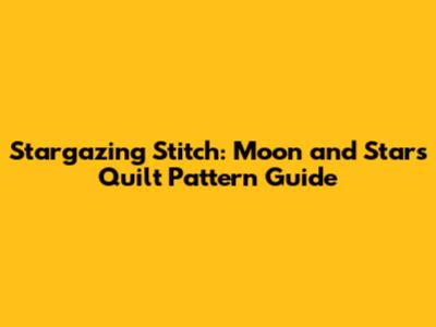 Stargazing Stitch: Moon and Stars Quilt Pattern Guide