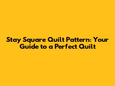 Stay Square Quilt Pattern: Your Guide to a Perfect Quilt
