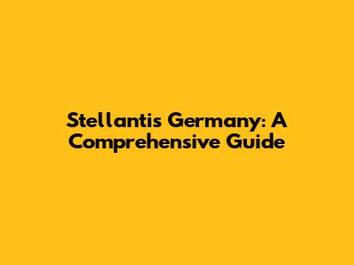 Stellantis Germany: A Comprehensive Guide