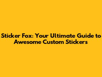 Sticker Fox: Your Ultimate Guide to Awesome Custom Stickers