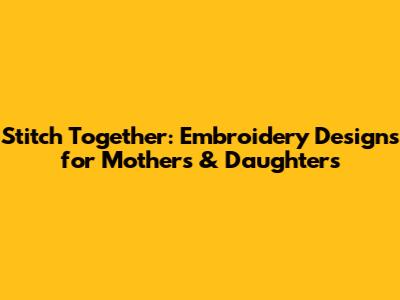 Stitch Together: Embroidery Designs for Mothers & Daughters