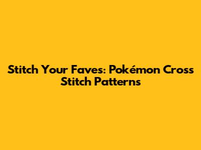Stitch Your Faves: Pokémon Cross Stitch Patterns