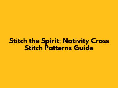 Stitch the Spirit: Nativity Cross Stitch Patterns Guide