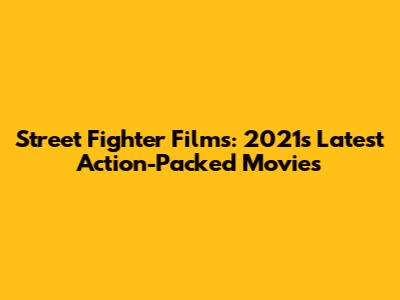 Street Fighter Films: 2021's Latest Action-Packed Movies