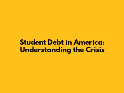 Student Debt in America: Understanding the Crisis