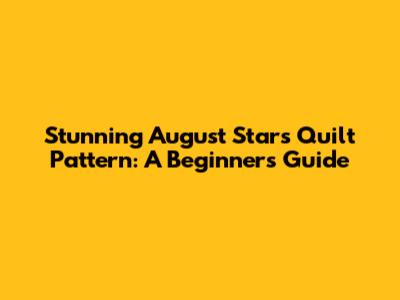Stunning August Stars Quilt Pattern: A Beginner's Guide