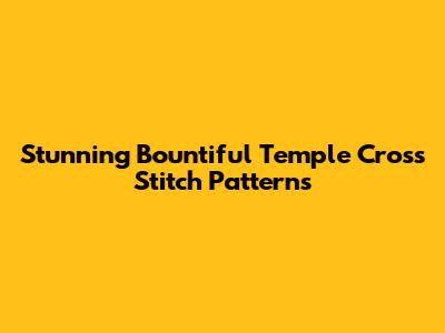 Stunning Bountiful Temple Cross Stitch Patterns