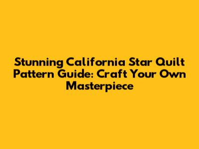Stunning California Star Quilt Pattern Guide: Craft Your Own Masterpiece