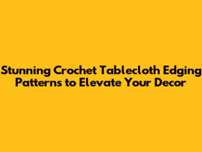 Stunning Crochet Tablecloth Edging Patterns to Elevate Your Decor