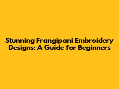Stunning Frangipani Embroidery Designs: A Guide for Beginners