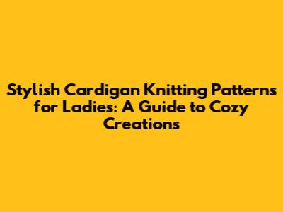 Stylish Cardigan Knitting Patterns for Ladies: A Guide to Cozy Creations