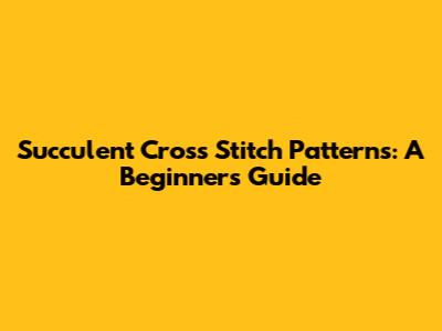 Succulent Cross Stitch Patterns: A Beginner's Guide