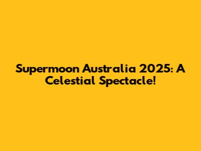 Supermoon Australia 2025: A Celestial Spectacle!